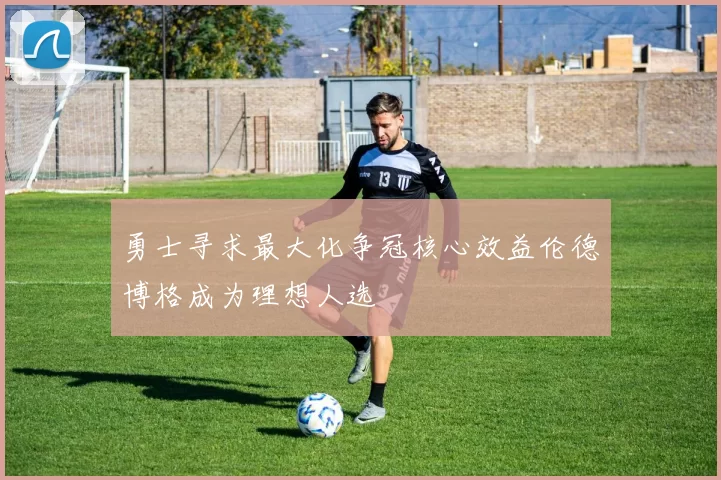 勇士寻求最大化争冠核心效益伦德博格成为理想人选