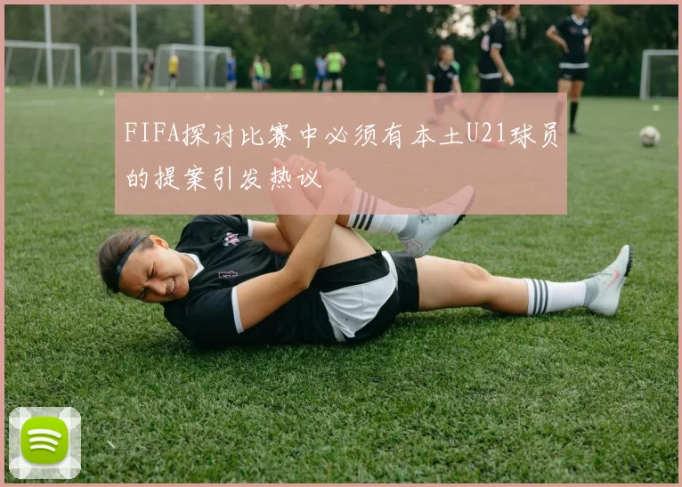 FIFA探讨比赛中必须有本土U21球员的提案引发热议