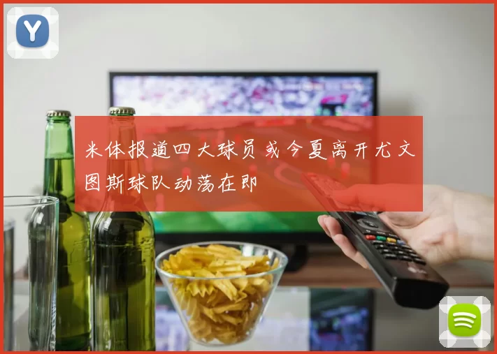 米体报道四大球员或今夏离开尤文图斯球队动荡在即