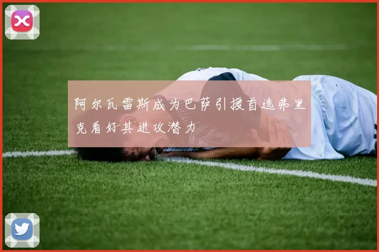 阿尔瓦雷斯成为巴萨引援首选弗里克看好其进攻潜力