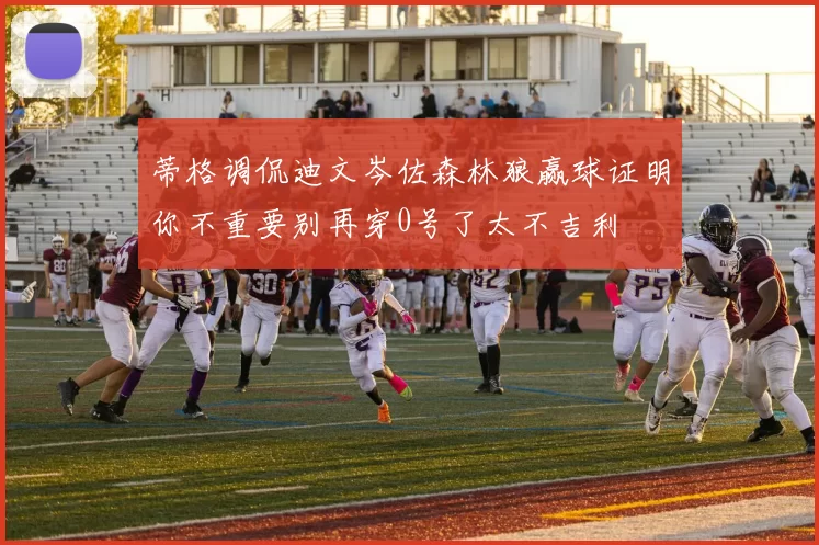 蒂格调侃迪文岑佐森林狼赢球证明你不重要别再穿0号了太不吉利