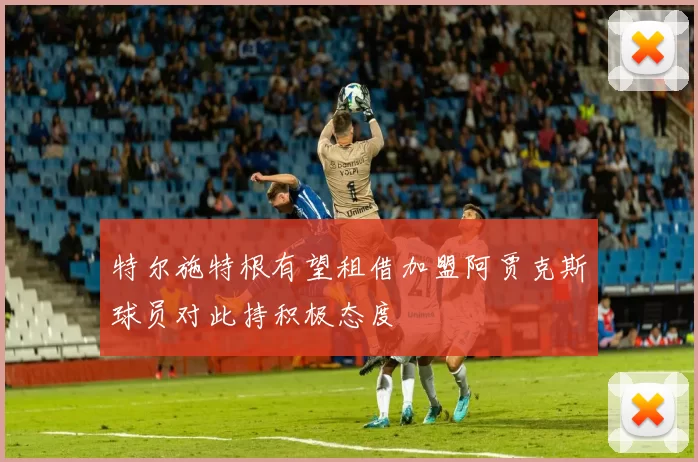 特尔施特根有望租借加盟阿贾克斯球员对此持积极态度