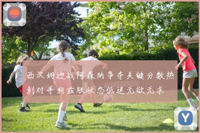 西汉姆迎战阿森纳争夺关键分数热刺对手利兹联状态低迷无欲无求