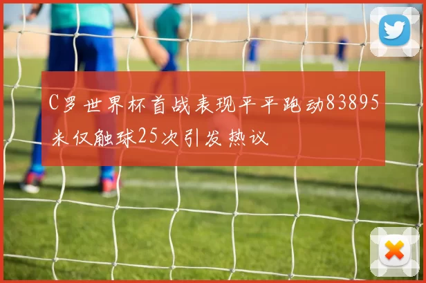 C罗世界杯首战表现平平跑动83895米仅触球25次引发热议