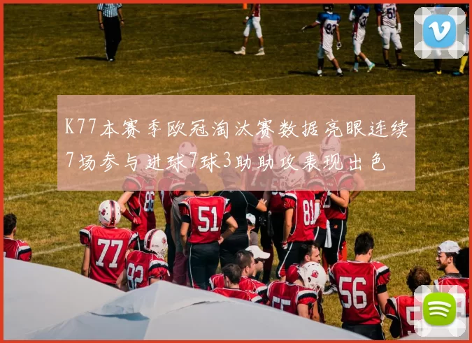 K77本赛季欧冠淘汰赛数据亮眼连续7场参与进球7球3助助攻表现出色