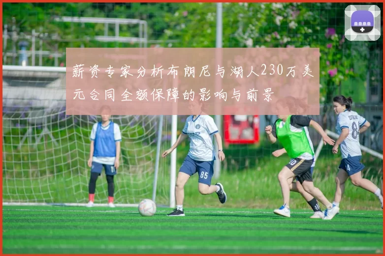 薪资专家分析布朗尼与湖人230万美元合同全额保障的影响与前景