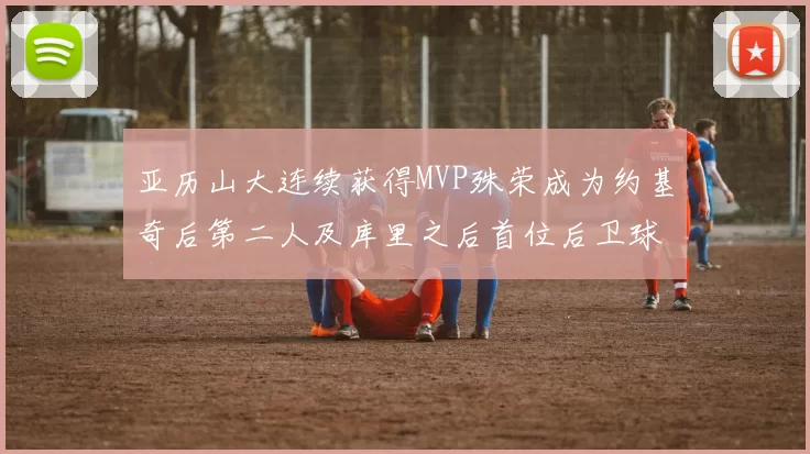 亚历山大连续获得MVP殊荣成为约基奇后第二人及库里之后首位后卫球员