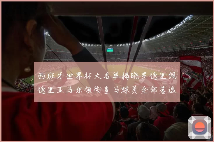 西班牙世界杯大名单揭晓罗德里佩德里亚马尔领衔皇马球员全部落选