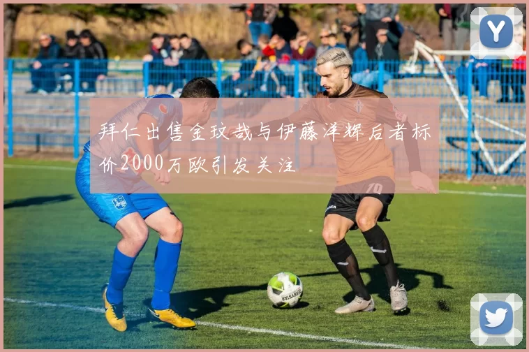 拜仁出售金玟哉与伊藤洋辉后者标价2000万欧引发关注