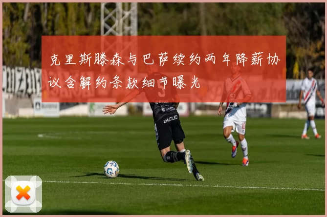 克里斯滕森与巴萨续约两年降薪协议含解约条款细节曝光